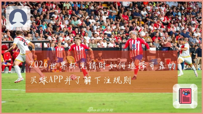 2026世界杯竞猜时如何选择可靠的买球APP并了解下注规则