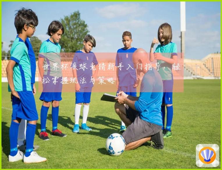 世界杯滚球竞猜新手入门指导，轻松掌握玩法与策略