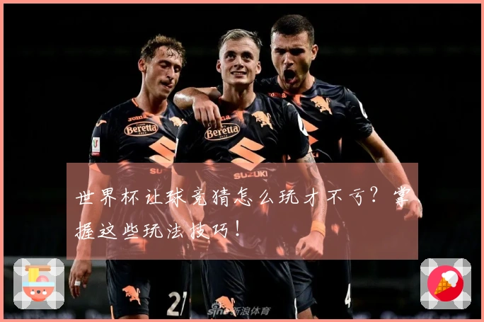 世界杯让球竞猜怎么玩才不亏？掌握这些玩法技巧！