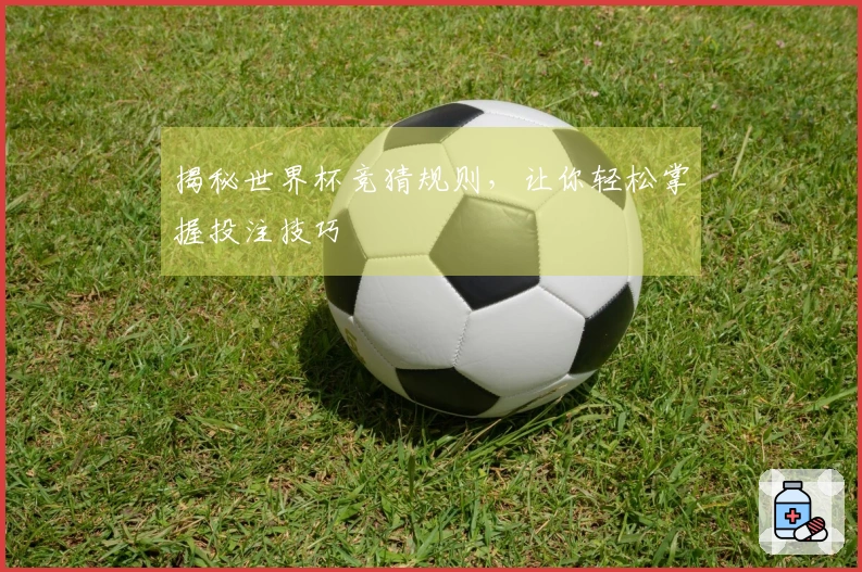 揭秘世界杯竞猜规则，让你轻松掌握投注技巧