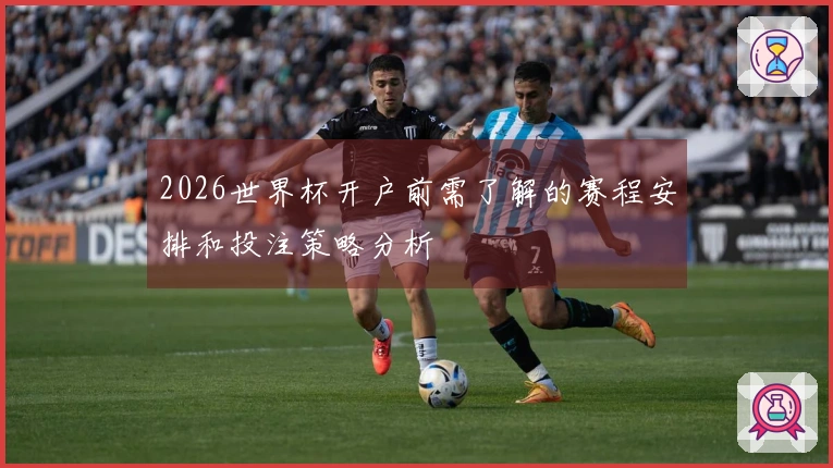 2026世界杯开户前需了解的赛程安排和投注策略分析