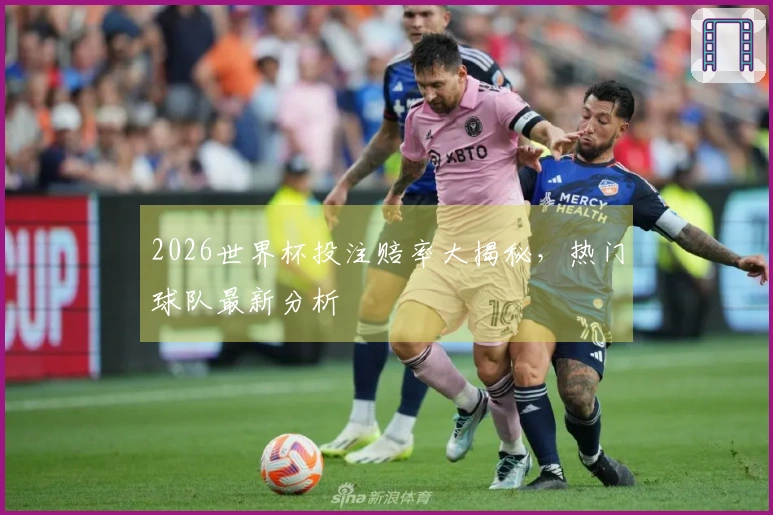 2026世界杯投注赔率大揭秘，热门球队最新分析