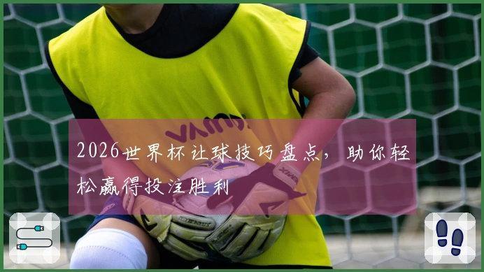 2026世界杯让球技巧盘点，助你轻松赢得投注胜利