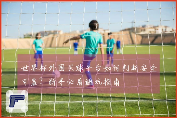 世界杯外围买球平台如何判断安全可靠？新手必看避坑指南