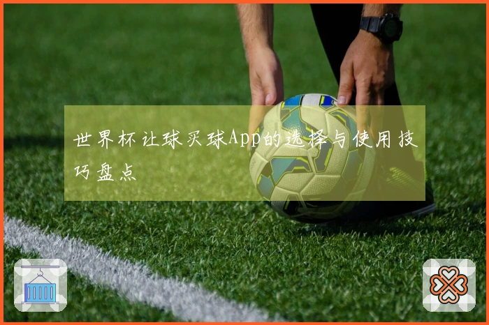 世界杯让球买球App的选择与使用技巧盘点