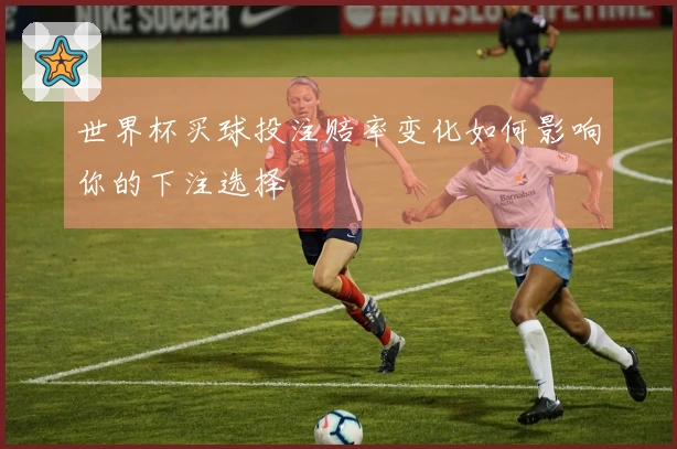 世界杯买球投注赔率变化如何影响你的下注选择