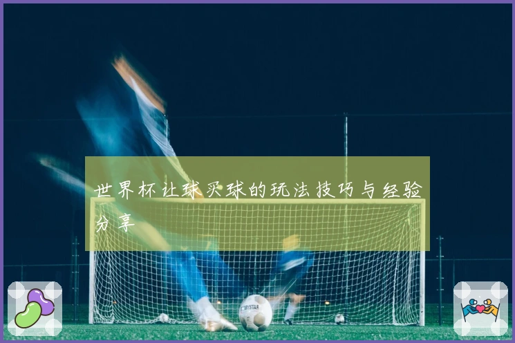 世界杯让球买球的玩法技巧与经验分享