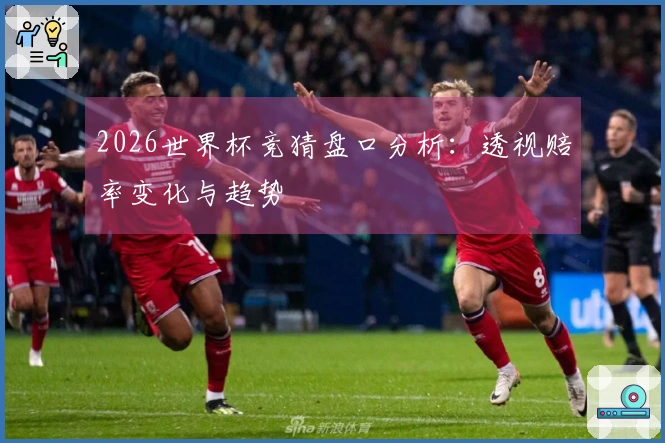 2026世界杯竞猜盘口分析：透视赔率变化与趋势