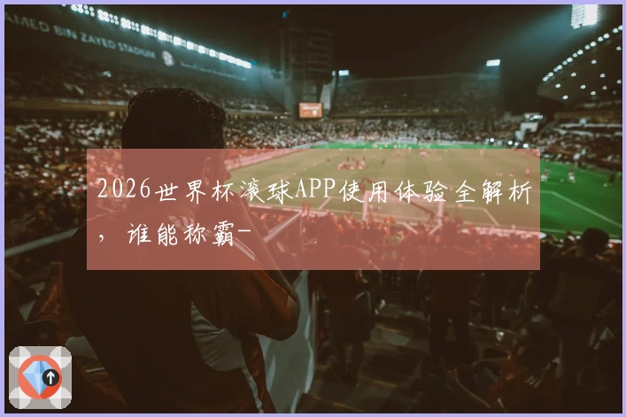 2026世界杯滚球APP使用体验全解析，谁能称霸-