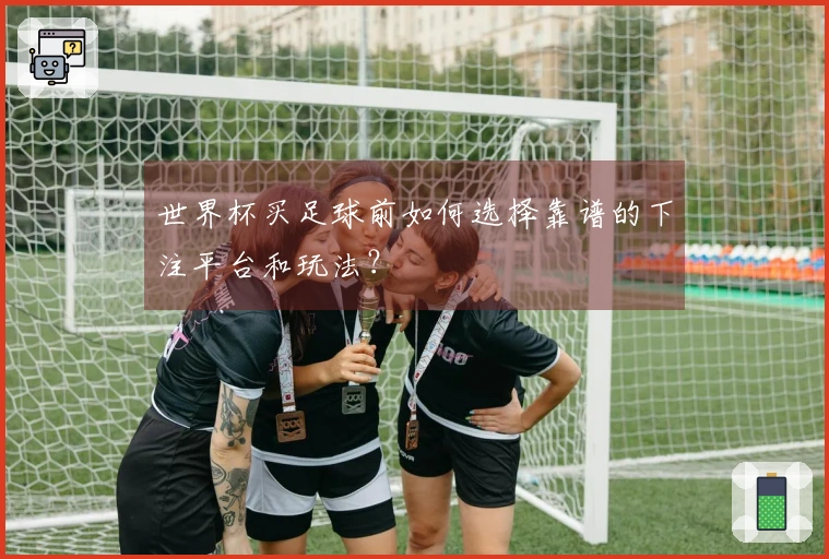 世界杯买足球前如何选择靠谱的下注平台和玩法？