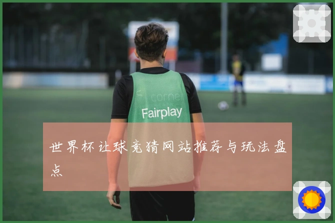 世界杯让球竞猜网站推荐与玩法盘点