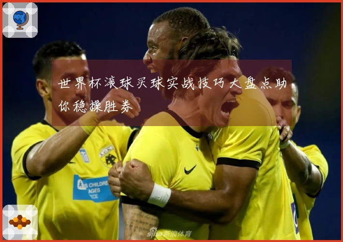 世界杯滚球买球实战技巧大盘点助你稳操胜券
