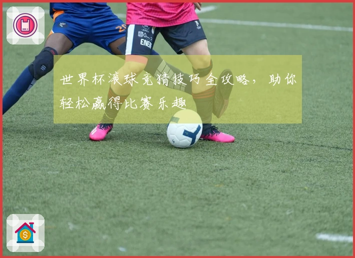 世界杯滚球竞猜技巧全攻略，助你轻松赢得比赛乐趣