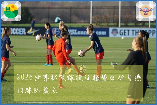 2026世界杯滚球投注趋势分析与热门球队盘点