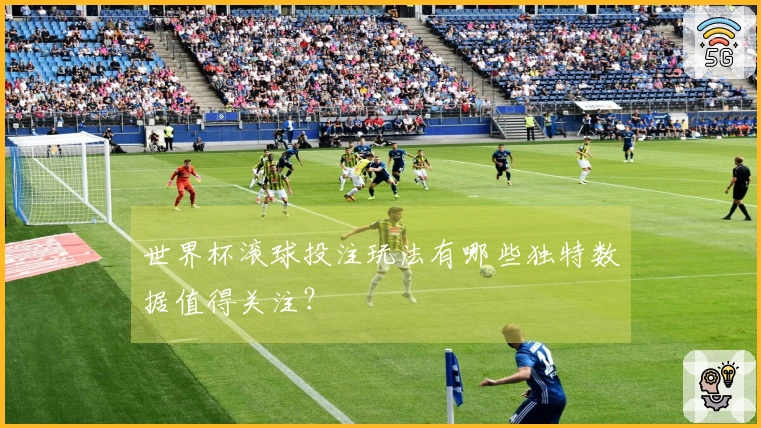 世界杯滚球投注玩法有哪些独特数据值得关注？