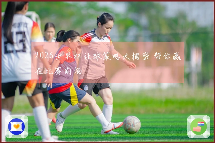 2026世界杯让球策略大揭密 帮你赢在比赛前场