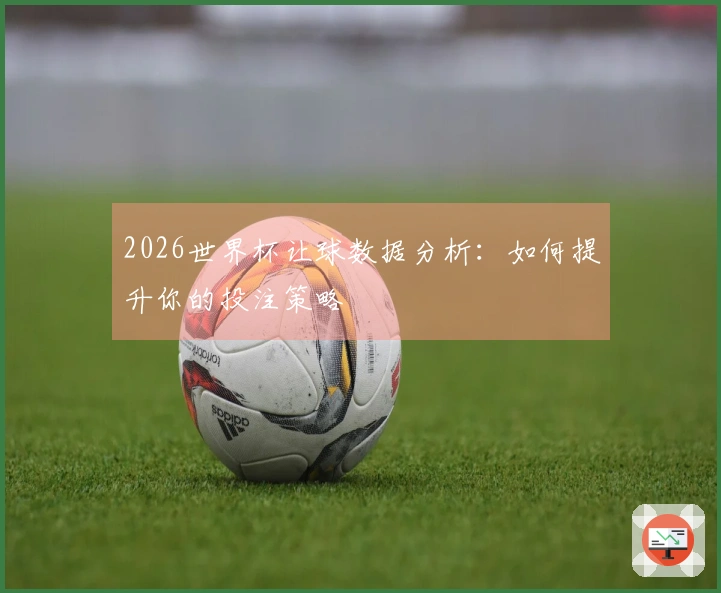 2026世界杯让球数据分析：如何提升你的投注策略