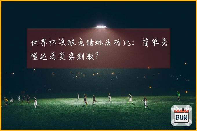 世界杯滚球竞猜玩法对比：简单易懂还是复杂刺激？
