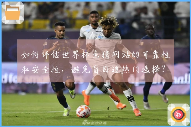 如何评估世界杯竞猜网站的可靠性和安全性，避免盲目追热门选择？